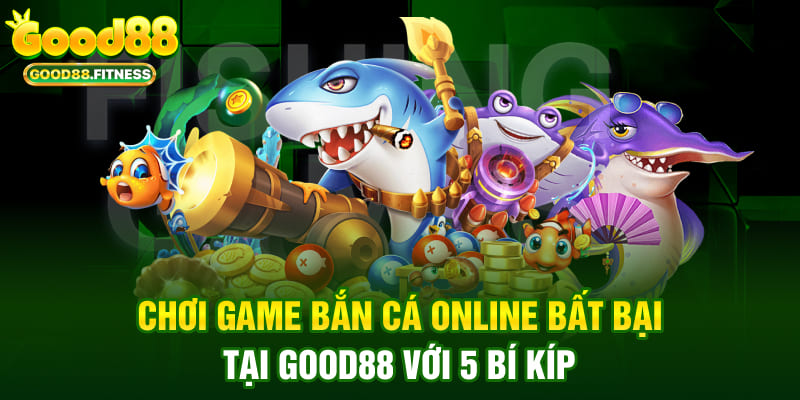 Chơi Game Bắn Cá Online Bất Bại Tại Good88 Với 5 Bí Kíp